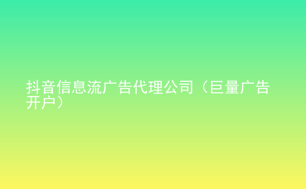  抖音信息流廣告代理公司（巨量廣告開(kāi)戶）