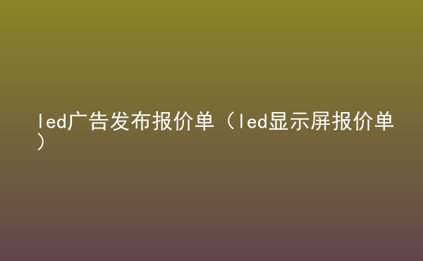  led廣告發(fā)布報(bào)價(jià)單（led顯示屏報(bào)價(jià)單）
