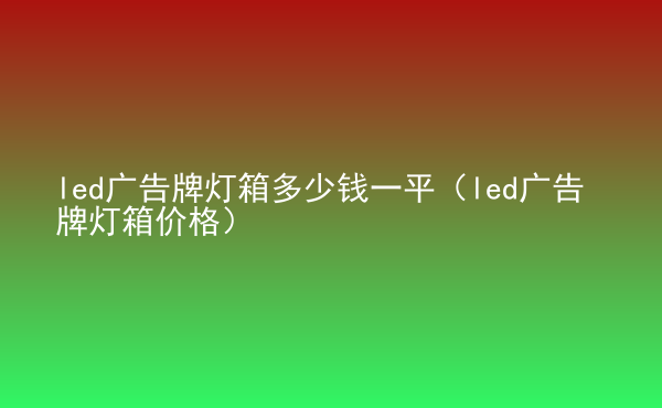  led廣告牌燈箱多少錢一平（led廣告牌燈箱價格）