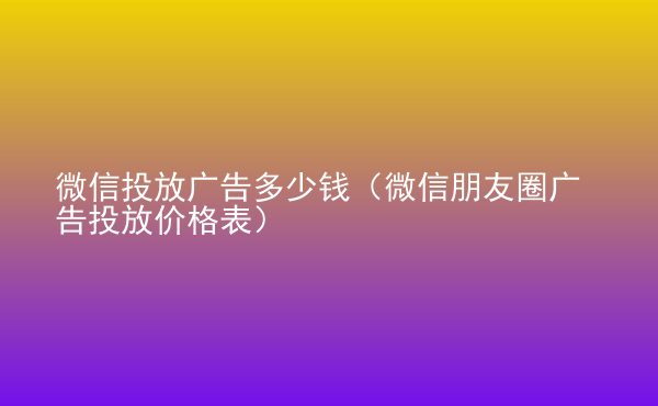  微信投放廣告多少錢（微信朋友圈廣告投放價格表）