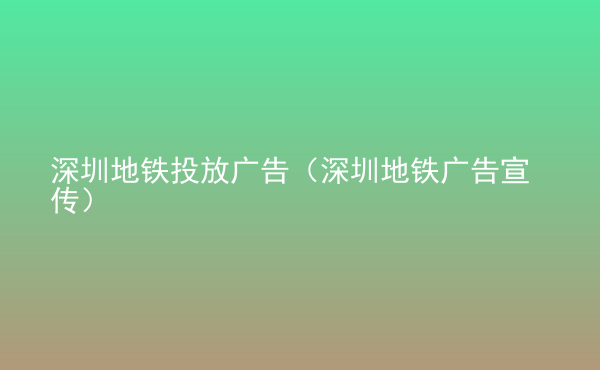  深圳地鐵投放廣告（深圳地鐵廣告宣傳）
