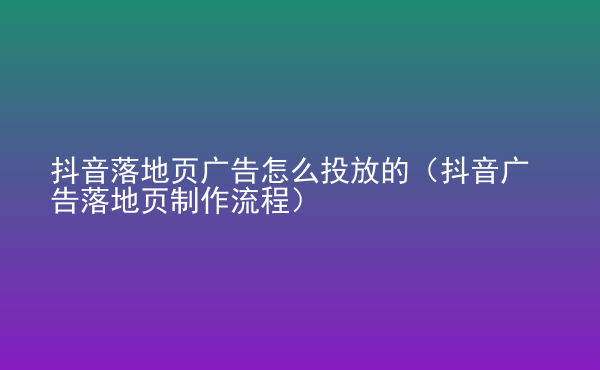  抖音落地頁(yè)廣告怎么投放的（抖音廣告落地頁(yè)制作流程）