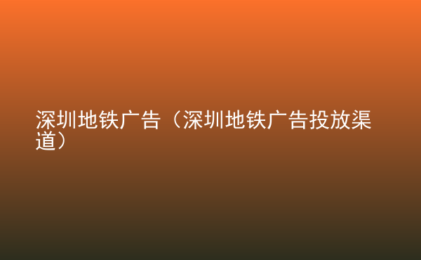  深圳地鐵廣告（深圳地鐵廣告投放渠道）