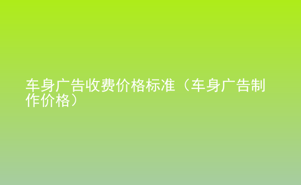 車身廣告收費價格標準（車身廣告制作價格）