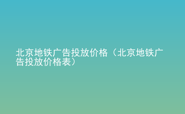  北京地鐵廣告投放價格（北京地鐵廣告投放價格表）