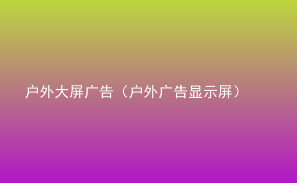  戶外大屏廣告（戶外廣告顯示屏）