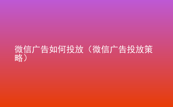  微信廣告如何投放（微信廣告投放策略）
