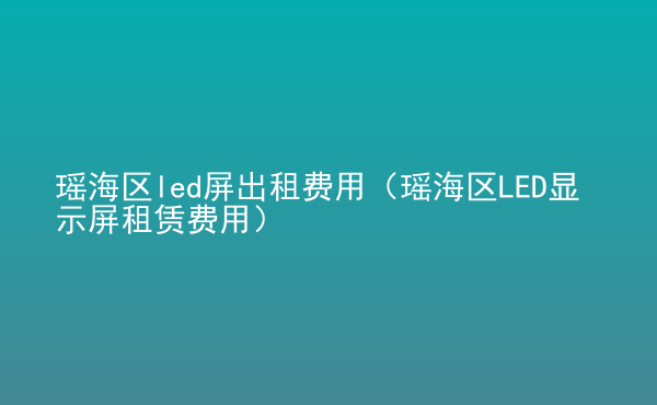  瑤海區(qū)led屏出租費用（瑤海區(qū)LED顯示屏租賃費用）